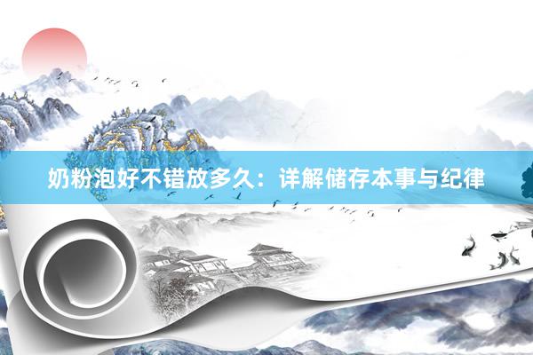 奶粉泡好不错放多久：详解储存本事与纪律